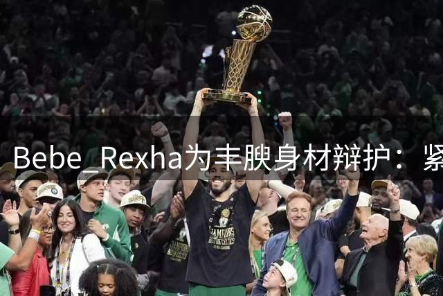Bebe Rexha为丰腴身材辩护：紧身装扮不意味着不检点